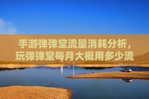 手游弹弹堂流量消耗分析,玩弹弹堂每月大概用多少流量?