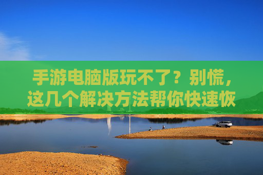 手游电脑版玩不了?别慌,这几个解决方法帮你快速恢复游戏!