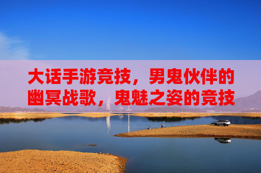 大话手游竞技，男鬼伙伴的幽冥战歌，鬼魅之姿的竞技场荣耀