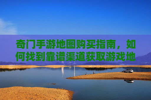 奇门手游地图购买指南，如何找到靠谱渠道获取游戏地图？