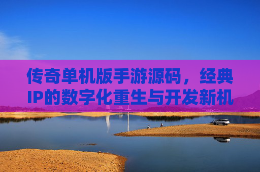 传奇单机版手游源码，经典IP的数字化重生与开发新机遇，传奇单机版手游源码，经典IP的数字化重生与开发新机遇