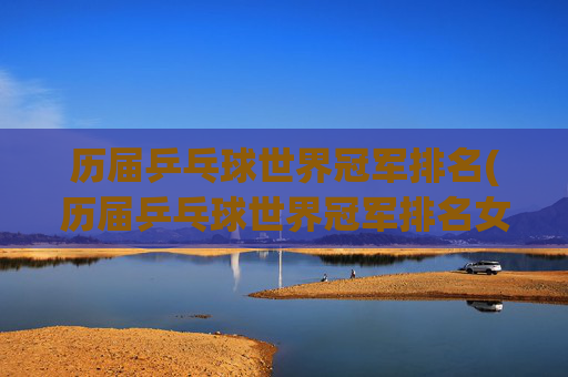 历届乒乓球世界冠军排名(历届乒乓球世界冠军排名女)