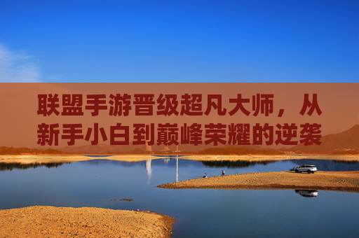 联盟手游晋级超凡大师，从新手小白到巅峰荣耀的逆袭之路