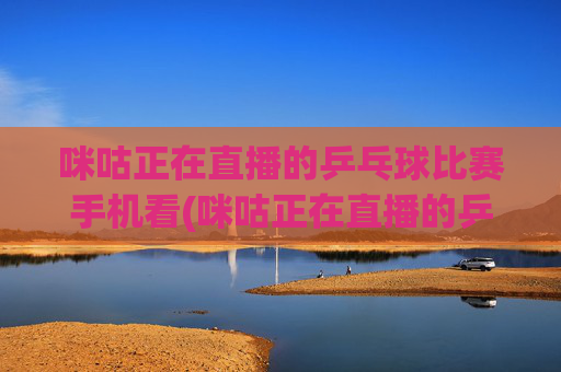 咪咕正在直播的乒乓球比赛手机看(咪咕正在直播的乒乓球比赛手机看 张本美和)