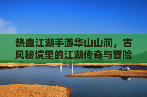 热血江湖手游华山山洞，古风秘境里的江湖传奇与冒险挑战