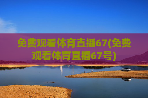 免费观看体育直播67(免费观看体育直播67号)