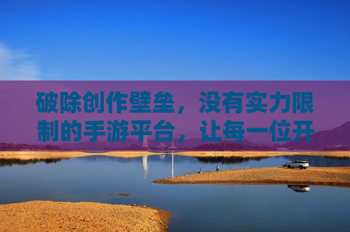 破除创作壁垒,没有实力限制的手游平台,让每一位开发者都能实现梦想,破除创作壁垒,无实力限制的手游平台,助力每一位开发者实现梦想
