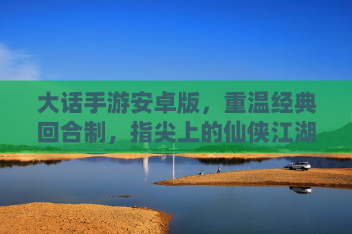 大话手游安卓版,重温经典回合制,指尖上的仙侠江湖