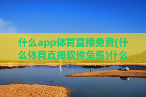 什么app体育直播免费(什么体育直播软件免费)什么app体育直播免费？免费体育直播软件推荐