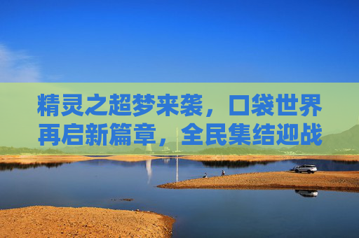 精灵之超梦来袭，口袋世界再启新篇章，全民集结迎战超梦