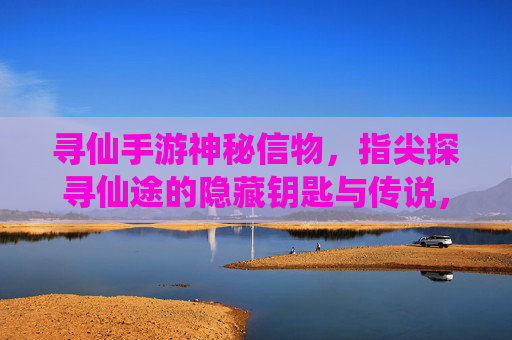 寻仙手游神秘信物,指尖探寻仙途的隐藏钥匙与传说,寻仙手游神秘信物,指尖探寻仙途的隐藏钥匙与传说