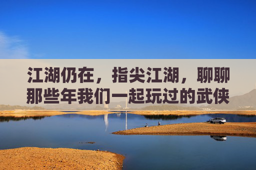 江湖仍在,指尖江湖,聊聊那些年我们一起玩过的武侠手游,以及现在还有人玩吗?