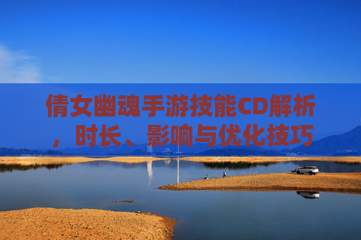 倩女幽魂手游技能CD解析,时长、影响与优化技巧