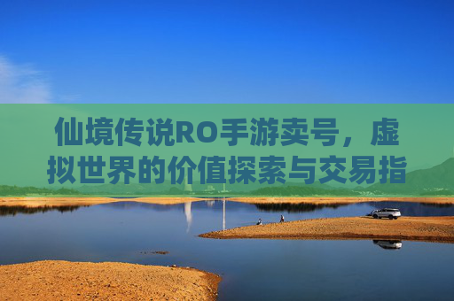 仙境传说RO手游卖号,虚拟世界的价值探索与交易指南——从数字资产到现实变现的权衡,仙境传说RO手游卖号,虚拟世界的价值探索与交易指南——从数字资产到现实变现的权衡