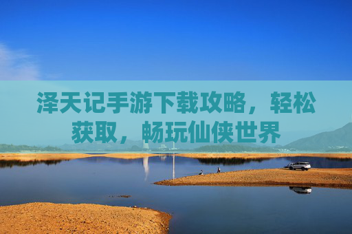 泽天记手游下载攻略，轻松获取，畅玩仙侠世界