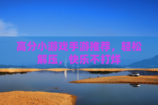高分小游戏手游推荐,轻松解压,快乐不打烊