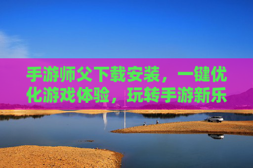 手游师父下载安装，一键优化游戏体验，玩转手游新乐趣，手游师父下载安装，一键优化游戏体验，玩转手游新乐趣