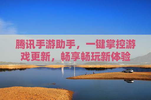 腾讯手游助手,一键掌控游戏更新,畅享畅玩新体验