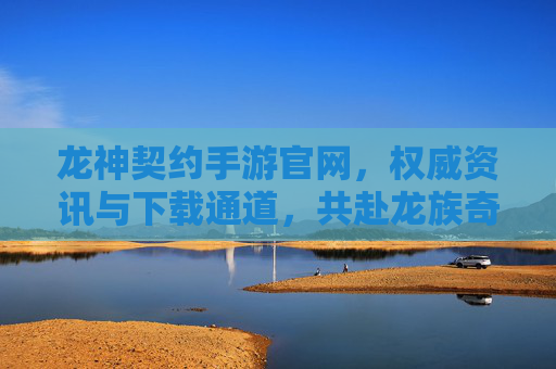 龙神契约手游官网,权威资讯与下载通道,共赴龙族奇幻之旅