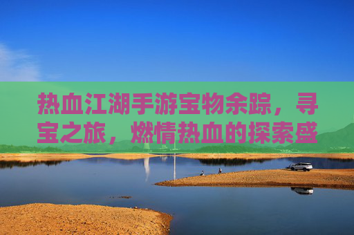 热血江湖手游宝物余踪,寻宝之旅,燃情热血的探索盛宴