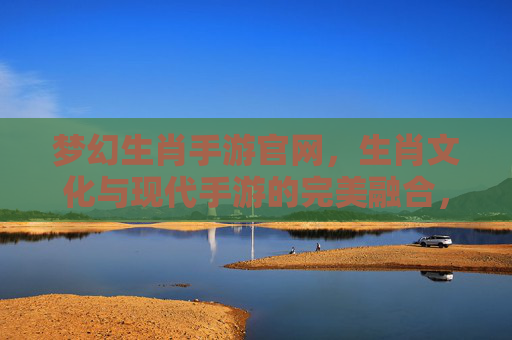 梦幻生肖手游官网,生肖文化与现代手游的完美融合,开启你的奇幻冒险之旅