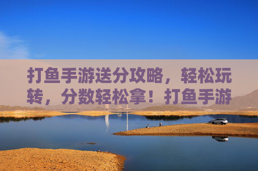 打鱼手游送分攻略,轻松玩转,分数轻松拿!打鱼手游送分攻略,轻松玩转,分数轻松拿