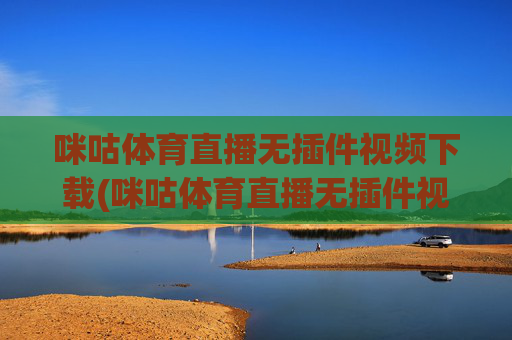 咪咕体育直播无插件视频下载(咪咕体育直播无插件视频下载安装)