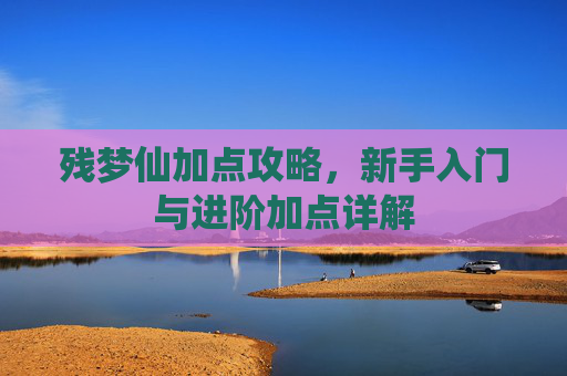 残梦仙加点攻略,新手入门与进阶加点详解