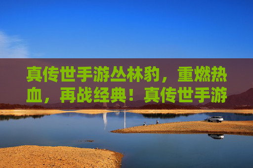 真传世手游丛林豹，重燃热血，再战经典！真传世手游丛林豹，重燃热血，再战经典！
