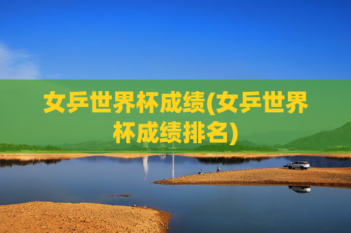 女乒世界杯成绩(女乒世界杯成绩排名)