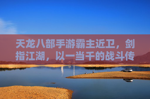 天龙八部手游霸主近卫,剑指江湖,以一当千的战斗传奇,天龙八部手游霸主近卫,剑指江湖,以一当千的战斗传奇