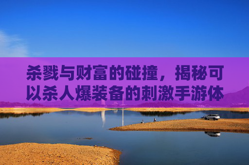 杀戮与财富的碰撞,揭秘可以杀人爆装备的刺激手游体验,杀戮与财富的碰撞,揭秘能杀人爆装备的刺激手游体验