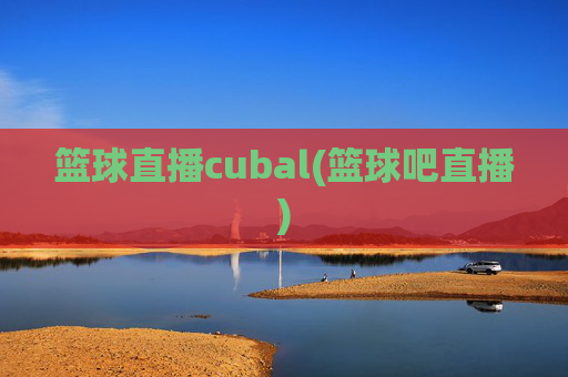 篮球直播cubal(篮球吧直播)