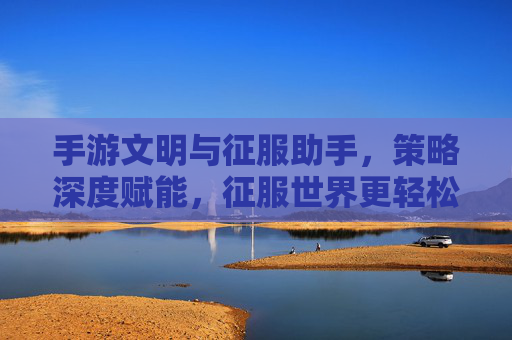 手游文明与征服助手,策略深度赋能,征服世界更轻松,手游文明与征服助手,策略深度赋能,征服世界更轻松