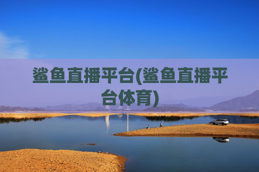 鲨鱼直播平台(鲨鱼直播平台体育)