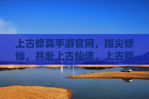 上古修真手游官网，指尖修仙，共赴上古仙途，上古修真手游官网，指尖修仙，共赴上古仙途