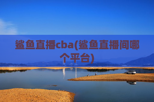 鲨鱼直播cba(鲨鱼直播间哪个平台)