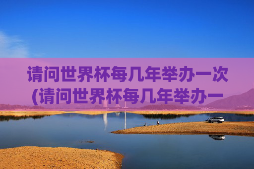 请问世界杯每几年举办一次(请问世界杯每几年举办一次呢)