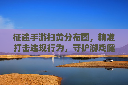 征途手游扫黄分布图,精准打击违规行为,守护游戏健康生态,征途手游扫黄分布图,精准打击违规行为,守护游戏健康生态