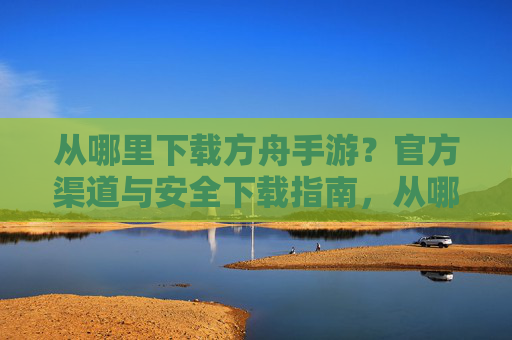 从哪里下载方舟手游？官方渠道与安全下载指南，从哪里下载方舟手游？官方渠道与安全下载指南