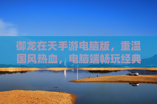 御龙在天手游电脑版,重温国风热血,电脑端畅玩经典江湖,御龙在天手游电脑版,重温国风热血,电脑端畅玩经典江湖