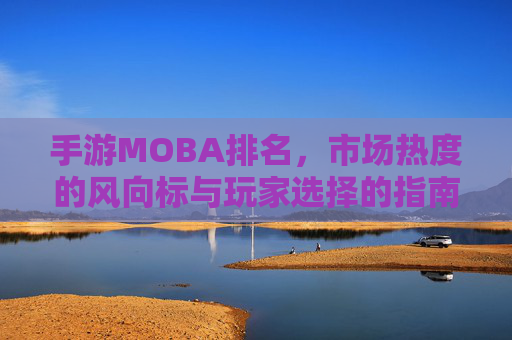 手游MOBA排名,市场热度的风向标与玩家选择的指南,手游MOBA排名,市场热度的风向标与玩家选择的指南