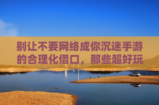 别让不要网络成你沉迷手游的合理化借口，那些超好玩的隐藏陷阱，别让不要网络成你沉迷手游的合理化借口，那些超好玩的隐藏陷阱