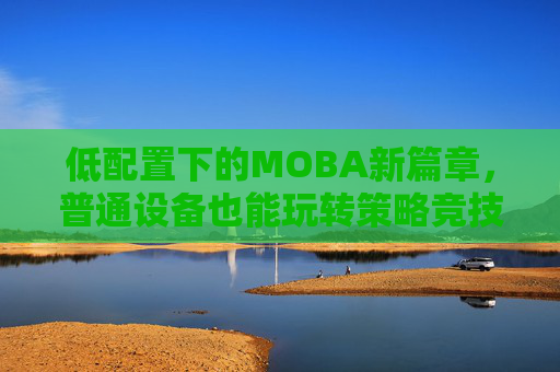 低配置下的MOBA新篇章，普通设备也能玩转策略竞技，低配置下的MOBA新篇章，普通设备也能玩转策略竞技