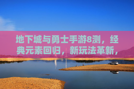 地下城与勇士手游8测,经典元素回归,新玩法革新,老玩家与新玩家共赴冒险之旅,地下城与勇士手游8测,经典元素回归,新玩法革新,新老玩家共赴冒险之旅