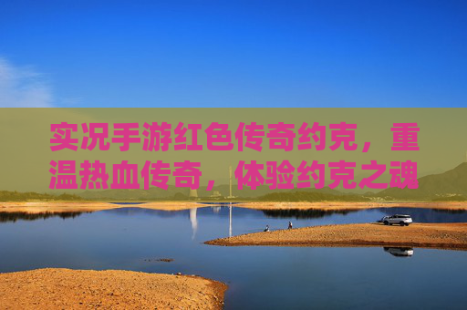 实况手游红色传奇约克,重温热血传奇,体验约克之魂的复古魅力,实况手游红色传奇约克,重温热血传奇,体验约克之魂的复古魅力