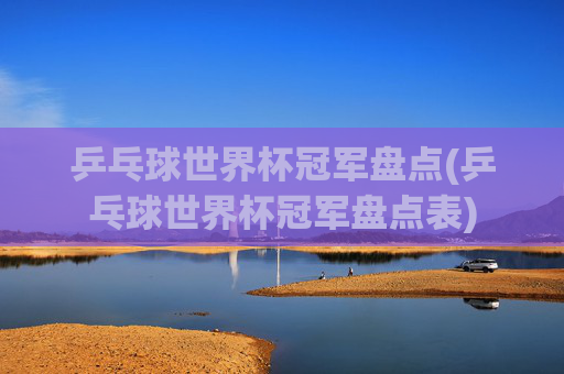 乒乓球世界杯冠军盘点(乒乓球世界杯冠军盘点表)