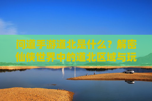 问道手游道北是什么?解密仙侠世界中的道北区域与玩法,问道手游道北是什么?解密仙侠世界中的道北区域与玩法