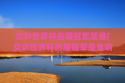 女乒世界杯历届冠军是谁(女乒世界杯历届冠军是谁啊)女乒世界杯历届冠军是谁