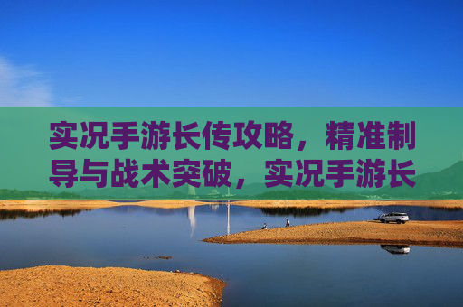 实况手游长传攻略,精准制导与战术突破,实况手游长传攻略,精准制导与战术突破